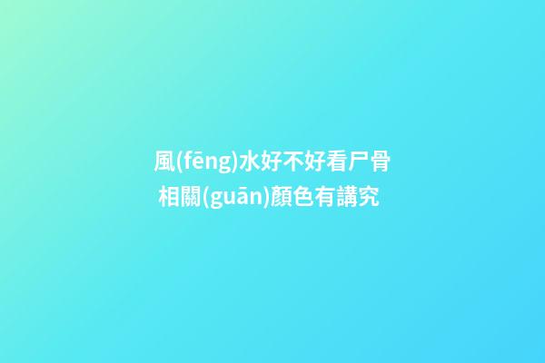 風(fēng)水好不好看尸骨 相關(guān)顏色有講究